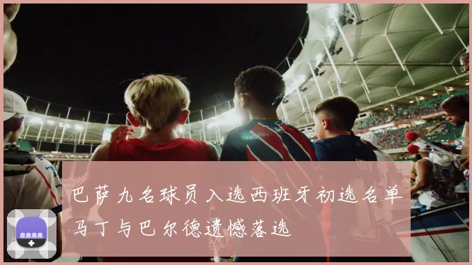 巴萨九名球员入选西班牙初选名单马丁与巴尔德遗憾落选