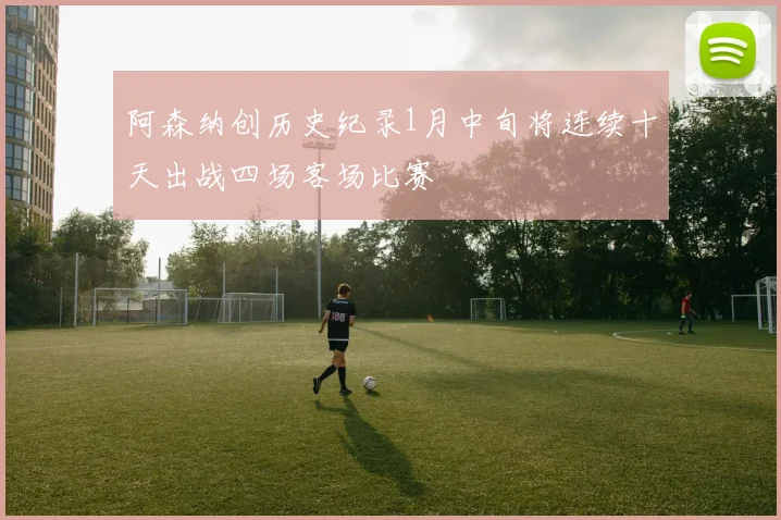 阿森纳创历史纪录1月中旬将连续十天出战四场客场比赛