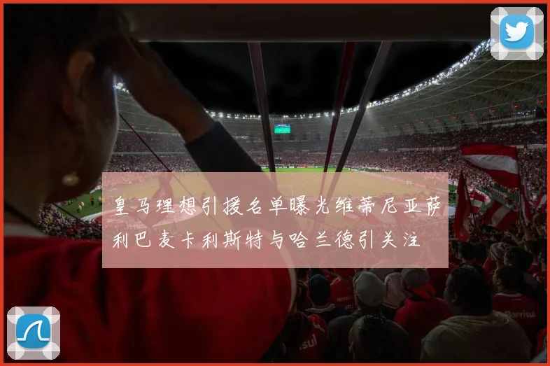 皇马理想引援名单曝光维蒂尼亚萨利巴麦卡利斯特与哈兰德引关注