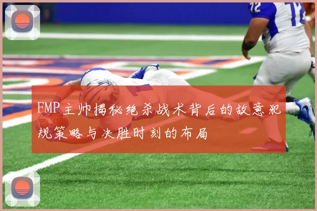 FMP主帅揭秘绝杀战术背后的故意犯规策略与决胜时刻的布局