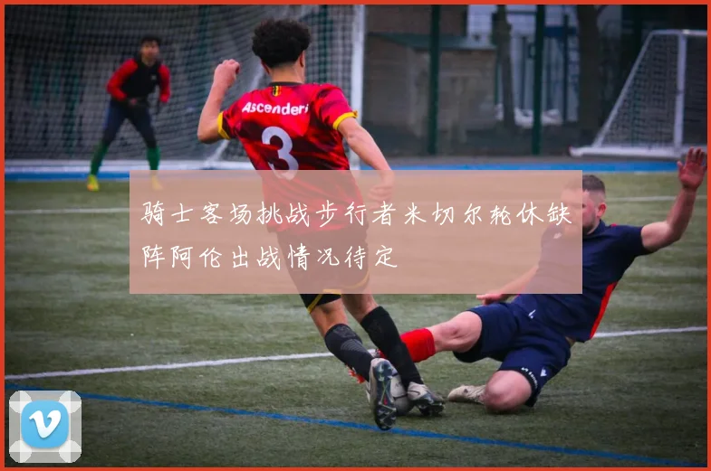 骑士客场挑战步行者米切尔轮休缺阵阿伦出战情况待定