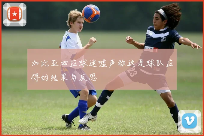 加比亚回应球迷嘘声称这是球队应得的结果与反思