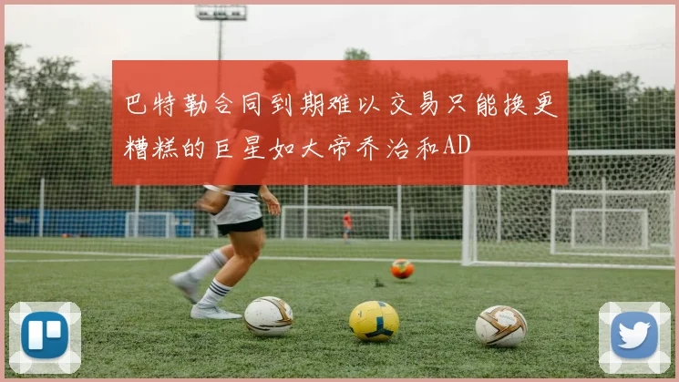 巴特勒合同到期难以交易只能换更糟糕的巨星如大帝乔治和AD