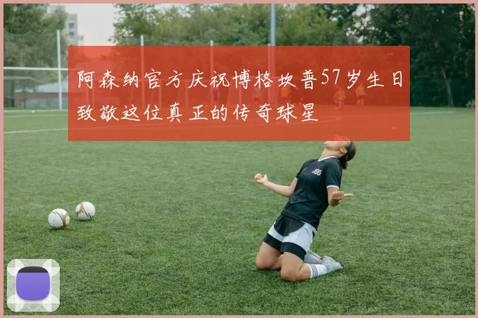 阿森纳官方庆祝博格坎普57岁生日致敬这位真正的传奇球星