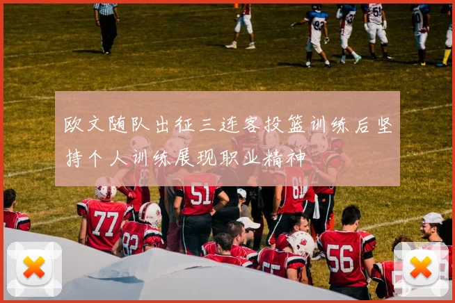 欧文随队出征三连客投篮训练后坚持个人训练展现职业精神
