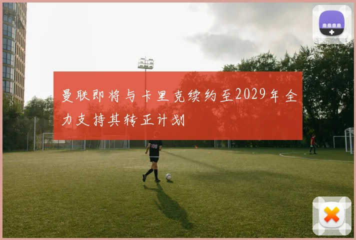 曼联即将与卡里克续约至2029年全力支持其转正计划