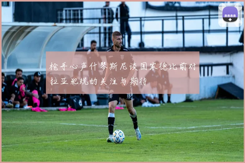 枪手心声什琴斯尼谈国家德比前对拉亚犯规的关注与期待