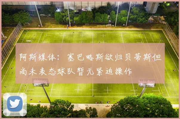 阿斯媒体：塞巴略斯欲归贝蒂斯但尚未表态球队暂无紧迫操作