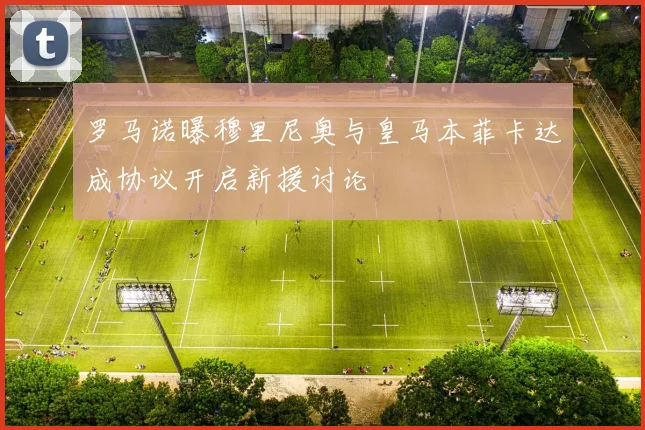 罗马诺曝穆里尼奥与皇马本菲卡达成协议开启新援讨论