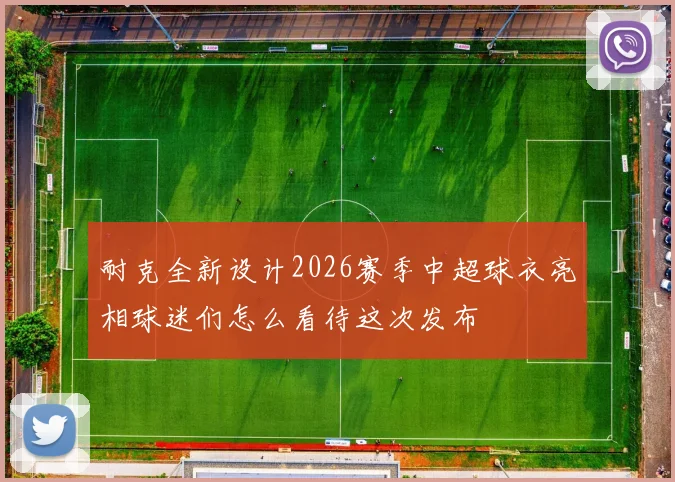 耐克全新设计2026赛季中超球衣亮相球迷们怎么看待这次发布