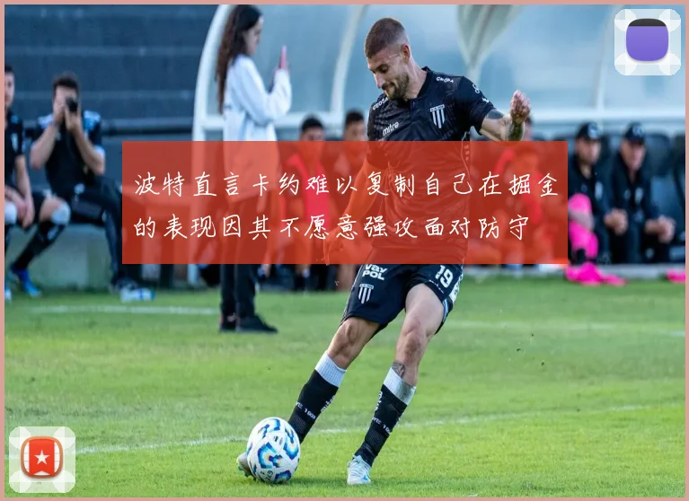 波特直言卡约难以复制自己在掘金的表现因其不愿意强攻面对防守