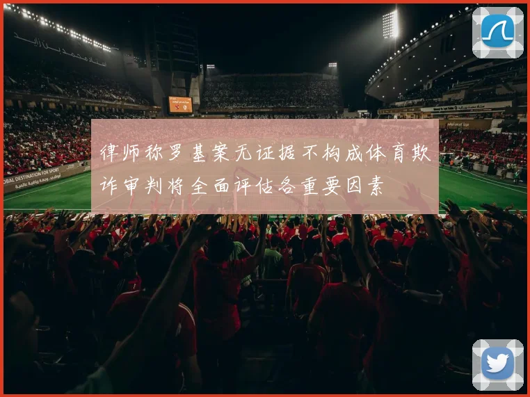 律师称罗基案无证据不构成体育欺诈审判将全面评估各重要因素